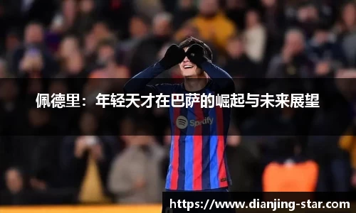 佩德里:年轻天才在巴萨的崛起与未来展望